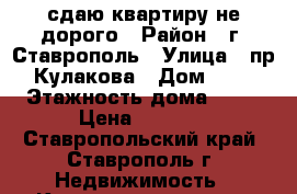 сдаю квартиру не дорого › Район ­ г. Ставрополь › Улица ­ пр. Кулакова › Дом ­ 51 › Этажность дома ­ 11 › Цена ­ 8 000 - Ставропольский край, Ставрополь г. Недвижимость » Квартиры аренда   